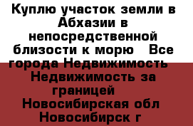 Куплю участок земли в Абхазии в непосредственной близости к морю - Все города Недвижимость » Недвижимость за границей   . Новосибирская обл.,Новосибирск г.